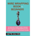 Wire Wrapping Book for Beginners: An Instruction Guide to Craft 15 Intricate Wire Wrapped and Bead Making Jewelry Designs With Tools and Techniques In - Paperback