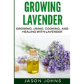 Growing Lavender - Growing, Using, Cooking and Healing with Lavender: The Complete Guide to Lavender - Paperback