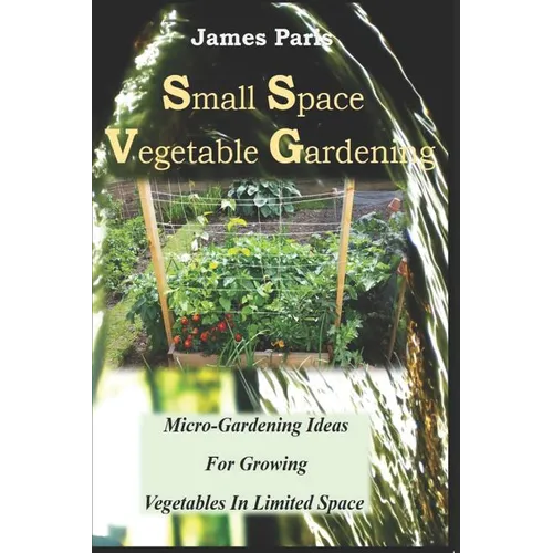 Small Space Vegetable Gardening: Micro-Gardening Ideas For Growing Vegetables In Limited Space - Paperback