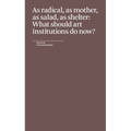 As Radical, as Mother, as Salad, as Shelter: What Should Art Institutions Do Now? - Paperback