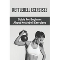 Kettlebell Exercises: Guide For Beginner About Kettlebell Exercises: : Kettlebell 8Kg - Paperback