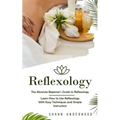 Reflexology: The Absolute Beginner's Guide to Reflexology (Learn How to Use Reflexology With Easy Techniques and Simple Instruction) - Paperback