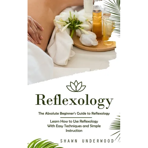 Reflexology: The Absolute Beginner's Guide to Reflexology (Learn How to Use Reflexology With Easy Techniques and Simple Instruction) - Paperback