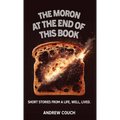 The Moron at the End of This Book: Short Stories From A life, Well, Lived. - Hardcover
