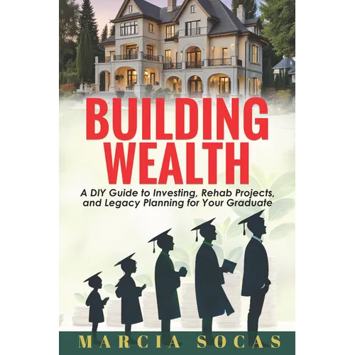 Building Wealth: A DIY Guide to Investing, Rehab Projects, and Legacy Planning for Your Graduate - Paperback