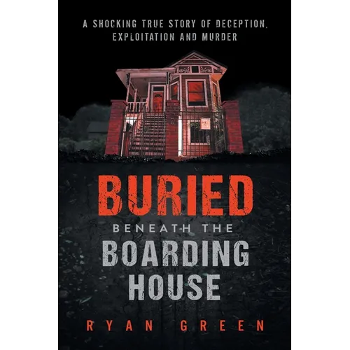 Buried Beneath the Boarding House: A Shocking True Story of Deception, Exploitation and Murder - Paperback