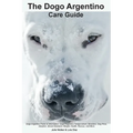 The Dogo Argentino Care Guide. Dogo Argentino Facts & Information: Dogo Argentino Temperament, Breeders, Dog Price, Adoption, Breed Standard, Weight, - Paperback