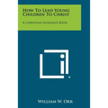 How To Lead Young Children To Christ: A Christian Guidance Book - Paperback