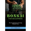 Bonsai for Beginners: The Art and Science of Growing Miniature Trees - Paperback