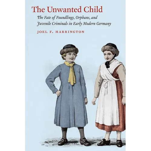 The Unwanted Child: The Fate of Foundlings, Orphans, and Juvenile Criminals in Early Modern Germany - Paperback