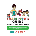 The Smart Mom's Guide to Healthy Snacking: How to Raise a Smart Snacker from Tot to Teen - Paperback