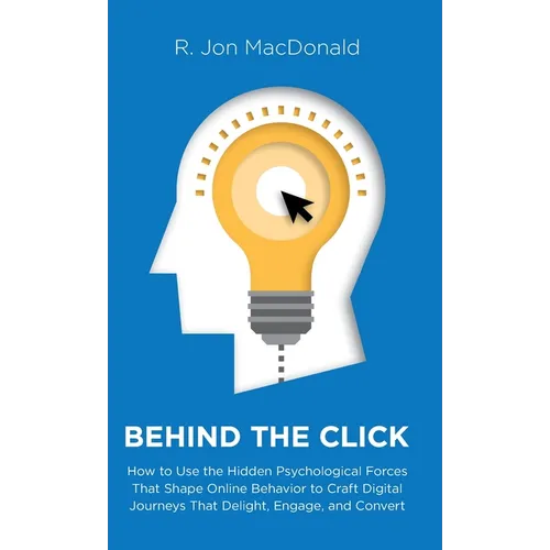 Behind The Click: How to Use the Hidden Psychological Forces That Shape Online Behavior to Craft Digital Journeys That Delight, Engage, and Convert - Hardcover