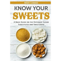 Know Your Sweets: A Basic Guide on the Different Sugar Substitutes and Sweeteners - Paperback