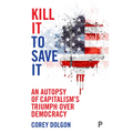 Kill It to Save It: An Autopsy of Capitalism's Triumph Over Democracy - Paperback
