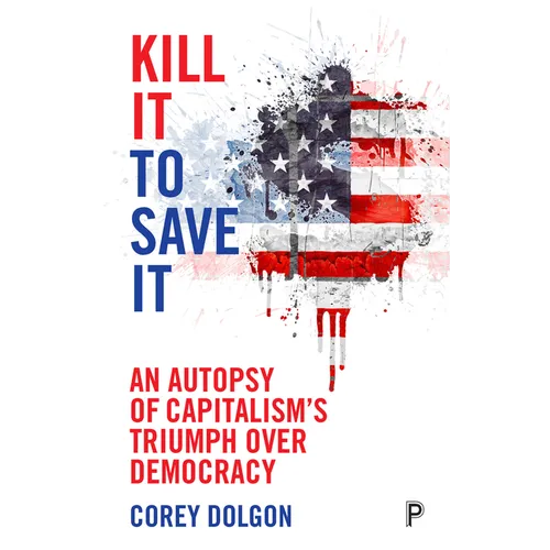 Kill It to Save It: An Autopsy of Capitalism's Triumph Over Democracy - Paperback