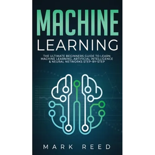 Machine Learning: The Ultimate Beginners Guide to Learn Machine Learning, Artificial Intelligence & Neural Networks Step-By-Step - Hardcover