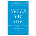 Never Say Die: The Myth and Marketing of the New Old Age - Paperback