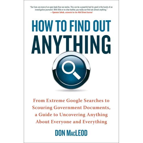 How to Find Out Anything: From Extreme Google Searches to Scouring Government Documents, a Guide to Uncovering Anything about Everyone and Everything - Paperback