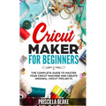 Cricut Maker for Beginners: The Complete Guide to Master your Cricut Machine and Create Original Cricut Projects - Paperback