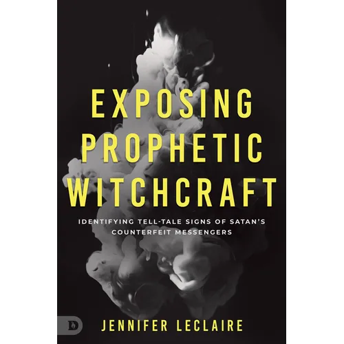 Exposing Prophetic Witchcraft: Identifying Telltale Signs of Satan's Counterfeit Messengers - Paperback