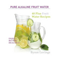 Pure Alkaline Fruit Water: 40 Plus Fruit Water Recipes - Paperback