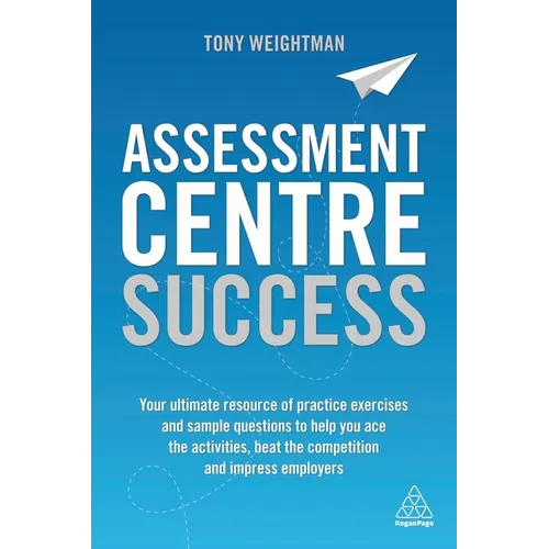 Assessment Centre Success: Your Ultimate Resource of Practice Exercises and Sample Questions to Help You Ace the Activities, Beat the Competition and - Paperback