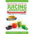 Beginners Guide to Juicing & Smoothies: A 15-Step Guide On Juicing for Weight Loss & How It Can Help Boost Health (BONUS: Includes Over 145 Smoothie R - Paperback