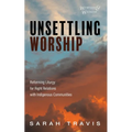 Unsettling Worship: Reforming Liturgy for Right Relations with Indigenous Communities - Paperback