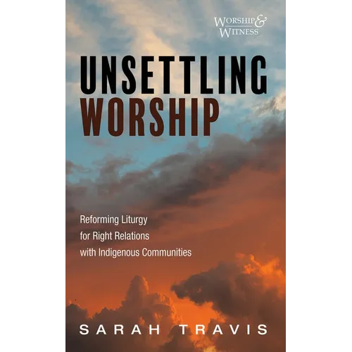 Unsettling Worship: Reforming Liturgy for Right Relations with Indigenous Communities - Paperback