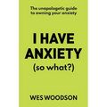 I Have Anxiety (So What?): The Unapologetic Guide to Overcoming Your Anxiety - Paperback