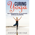 Curing Yoga: 100+ Basic Yoga Routines to Alleviate Over 50 Ailments - Paperback