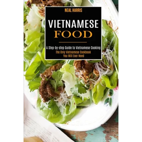 Vietnamese Food: A Step-by-step Guide to Vietnamese Cooking (The Only Vietnamese Cookbook You Will Ever Need) - Paperback