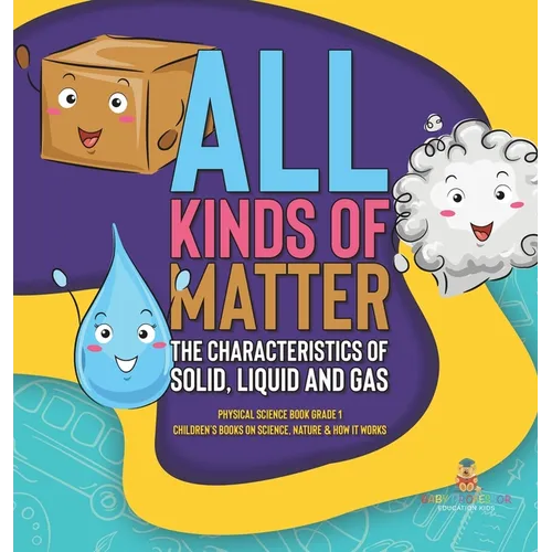 All Kinds of Matter: The Characteristics of Solid, Liquid and Gas Physical Science Book Grade 1 Children's Books on Science, Nature & How It Works - Hardcover