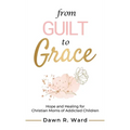 From Guilt to Grace: Hope and Healing for Christian Moms of Addicted Children - Hardcover