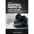 Gopro Hero 12 User Guide: A Simple User Guide on How to Use the Gopro Hero 12 Camera Effectively. - Paperback