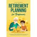 Retirement Planning for Beginners: A Comprehensive Guide to Building Savings, Maximizing Income, and Achieving Financial Security for Your Golden Year - Paperback