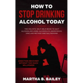 How To Stop Drinking Alcohol Today: The Holistic Self Help Book To Quit Alcoholism Using Alcoholics Anonymous, Sinclair Method and Naltrexone (Addicti - Paperback