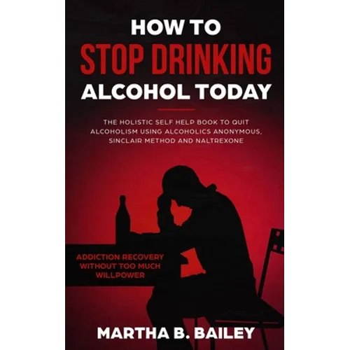 How To Stop Drinking Alcohol Today: The Holistic Self Help Book To Quit Alcoholism Using Alcoholics Anonymous, Sinclair Method and Naltrexone (Addicti - Paperback