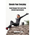 Elevate Your Everyday: Small Changes That Lead to Big Lifestyle Improvements - Paperback