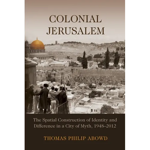 Colonial Jerusalem: The Spatial Construction of Identity and Difference in a City of Myth, 1948-2012 - Hardcover