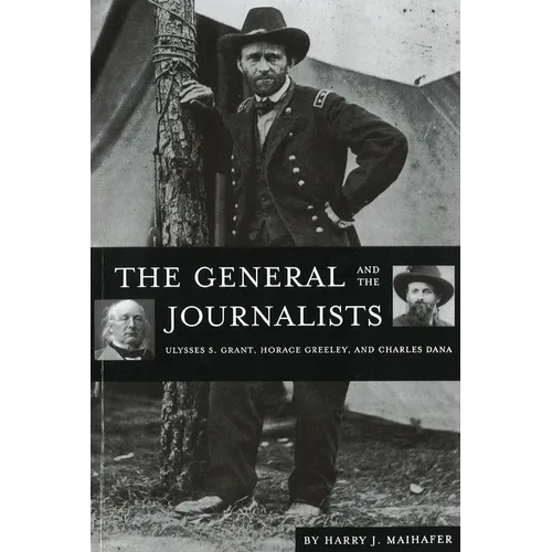 The General and the Journalists: Ulysses S. Grant, Horace Greeley, and Charles Dana - Paperback
