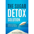 The Sugar Detox Solution: A Beginner's Guide to Eliminate Cravings and Overcome Sugar Addiction - Paperback