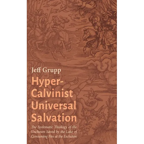Hyper-Calvinist Universal Salvation: The Systematic Theology of the Unchosen Saved by the Lake of Consuming Fire at the Eschaton - Paperback