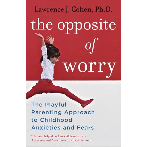 The Opposite of Worry: The Playful Parenting Approach to Childhood Anxieties and Fears - Paperback