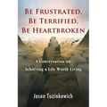Be Frustrated, Be Terrified, Be Heartbroken: A Conversation on Achieving a Life Worth Living - Paperback
