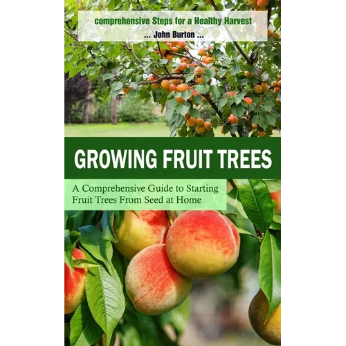 Growing Fruit Trees: Comprehensive Steps for a Healthy Harvest (A Comprehensive Guide to Starting Fruit Trees From Seed at Home) - Paperback