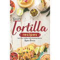 Tasty Tortilla Recipes: Turn Flour Tortillas into Amazing Snacks - Paperback
