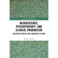 Neuroscience, Psychotherapy and Clinical Pragmatism: Reflective Practice and Therapeutic Action - Paperback