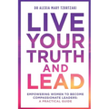 Live Your Truth and Lead: Empowering Women to Become Compassionate Leaders: A Practical Guide - Paperback