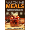 Mason Jar Meals: 50 Creative, Delicious, and Easy to Make Lunch Recipes in a Jar - Paperback